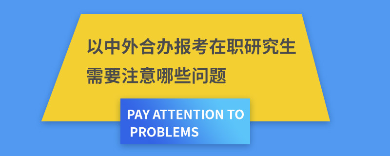 以中外合办报考在职研究生需要注意哪些问题