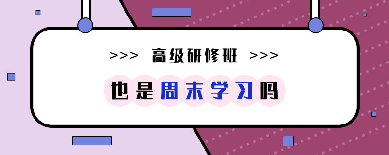 高級(jí)研修班也是周末學(xué)習(xí)嗎