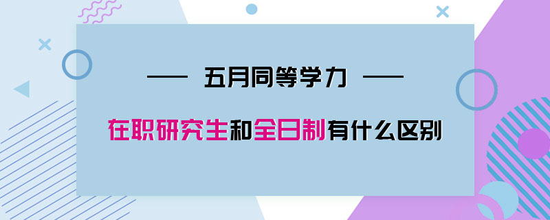 五月同等学力在职研究生和全日制有什么区别