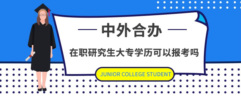 中外合办在职研究生大专学历可以报考吗