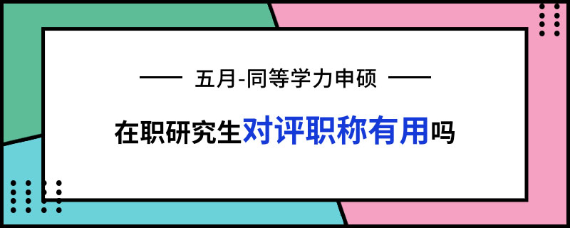 五月同等學力申碩在職研究生對評職稱有用嗎