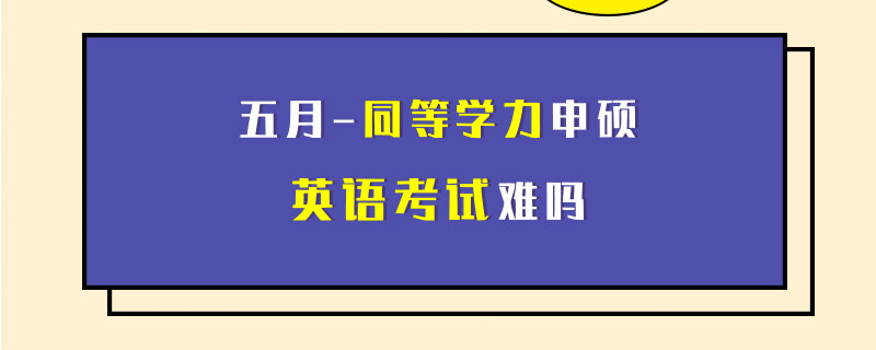 五月同等學(xué)力申碩英語(yǔ)考試難嗎