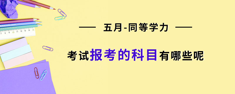 五月同等学力考试报考的科目有哪些呢