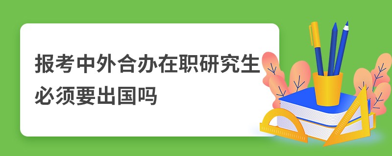 报考中外合办在职研究生必须要出国吗