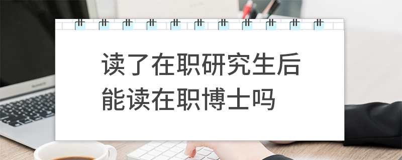 讀了在職研究生后能讀在職博士嗎