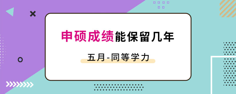 五月同等学力申硕成绩能保留几年