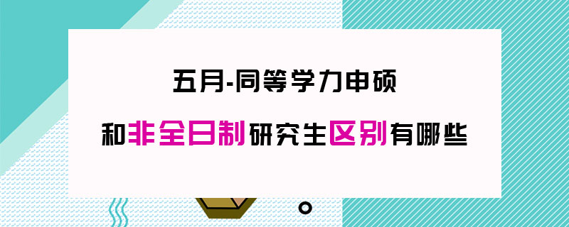 五月同等学力申硕和非全日制研究生区别有哪些