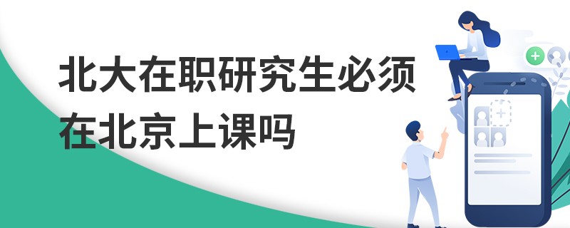 北大在職研究生必須在北京上課嗎