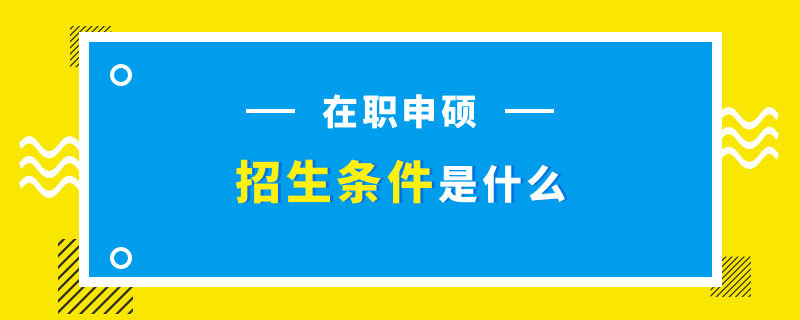 在职申硕招生条件是什么