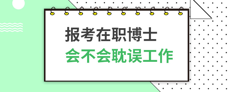 报考在职博士会不会耽误工作