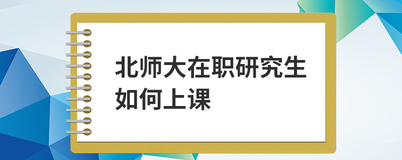 北師大在職研究生如何上課