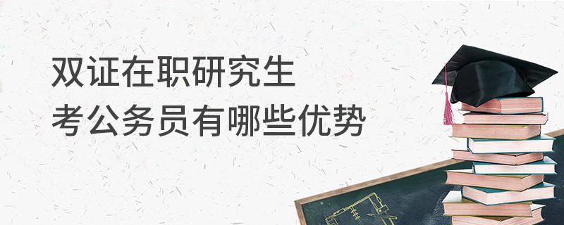 双证在职研究生考公务员有哪些优势