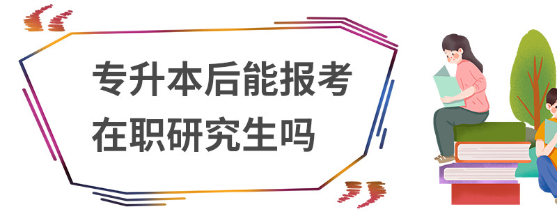 专升本后能报考在职研究生吗