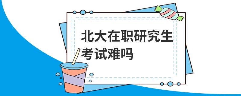 北大在職研究生考試難嗎