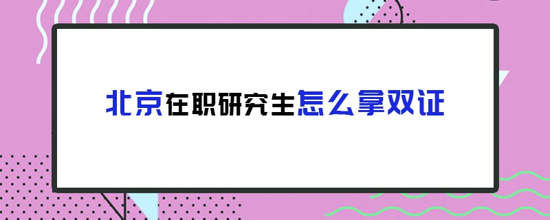 北京在职研究生怎么拿双证