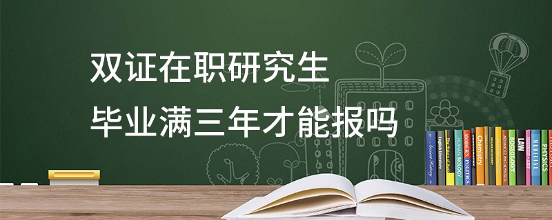 双证在职研究生毕业满三年才能报吗