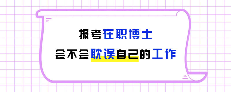 报考在职博士会不会耽误自己的工作