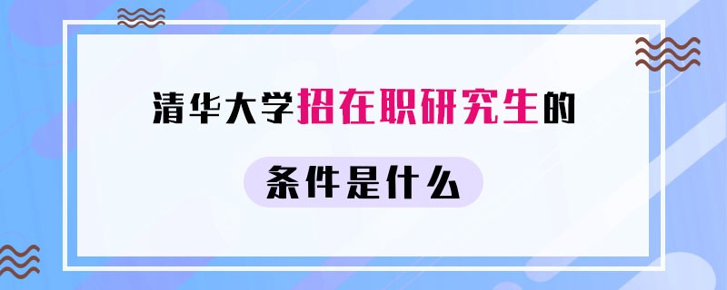 清华大学招在职研究生的条件是什么