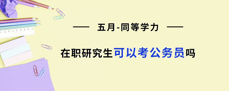 五月同等學(xué)力在職研究生可以考公務(wù)員嗎