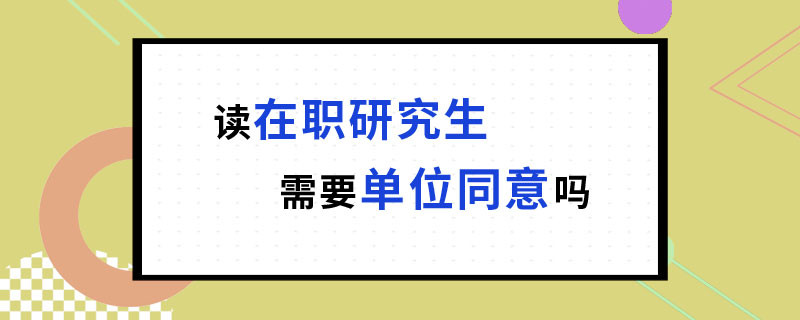 读在职研究生需要单位同意吗