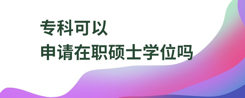 专科可以申请在职硕士学位吗