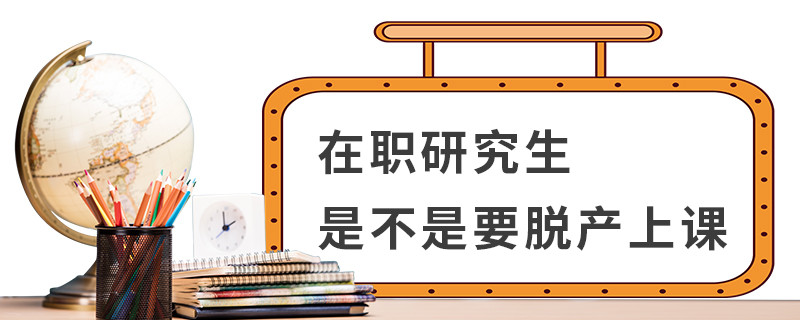 在职研究生是不是要脱产上课