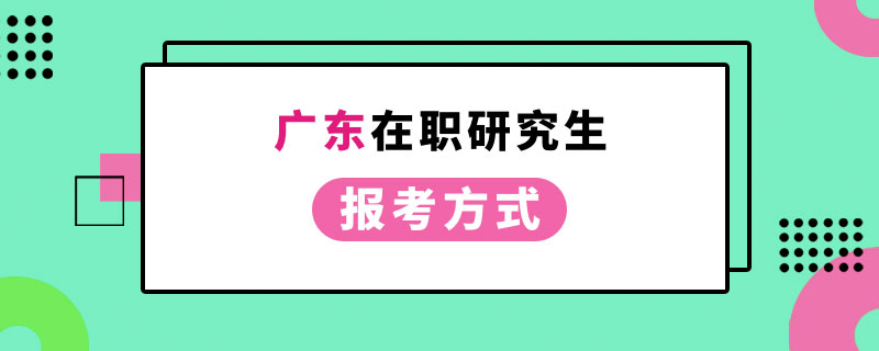  广东在职研究生报考方式