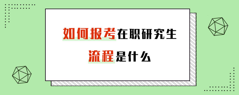 如何报考在职研究生流程是什么