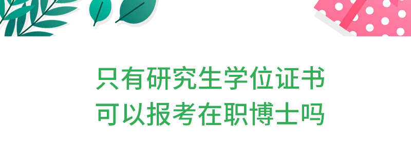 只有研究生学位证书可以报考在职博士吗