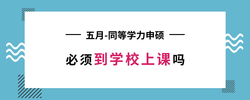 五月同等学力申硕必须到学校上课吗