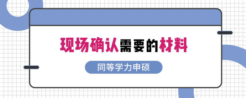 同等学力申硕现场确认需要的材料