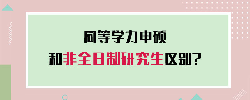 同等学力申硕和非全日制研究生区别