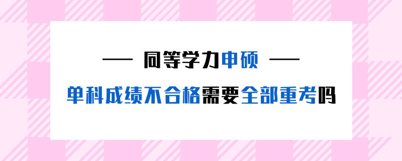 同等学力申硕单科成绩不合格需要全部重考吗