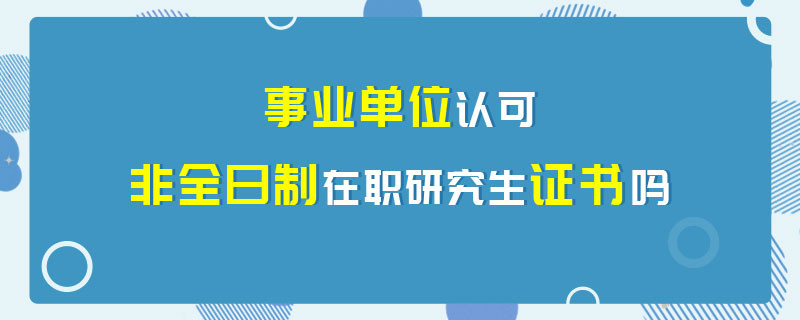 事业单位认可非全日制在职研究生证书吗