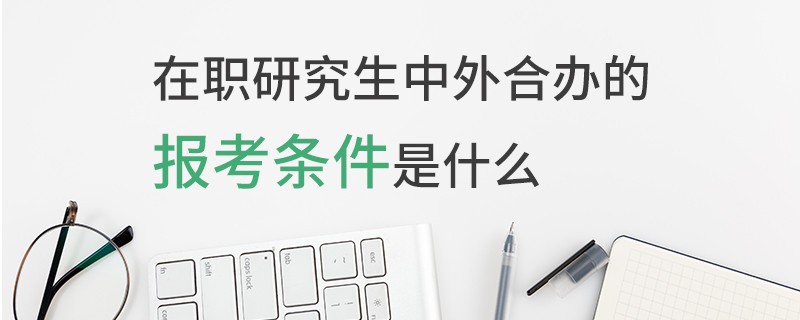 在职研究生中外合办的报考条件是什么