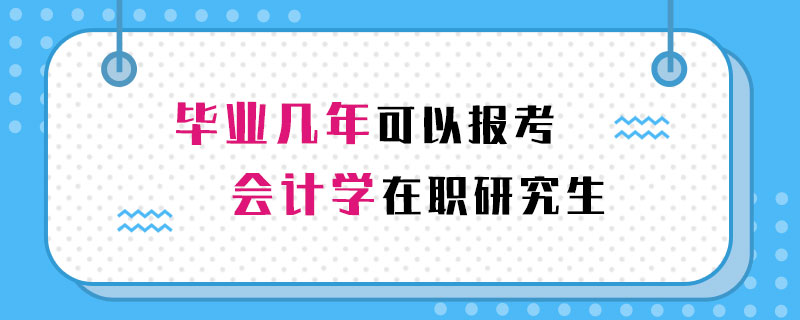 毕业几年可以报考会计学在职研究生