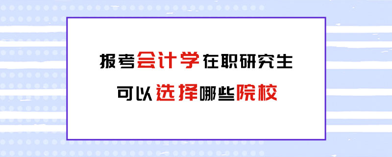 报考会计学在职研究生可以选择哪些院校