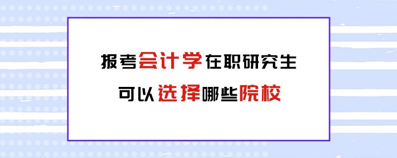 报考会计学在职研究生可以选择哪些院校