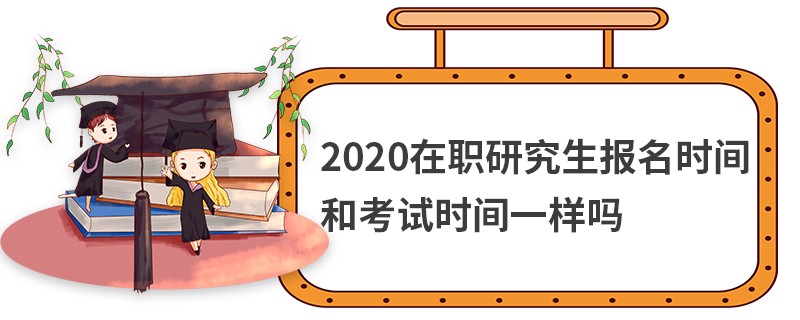 2020在职研究生报名时间和考试时间一样吗