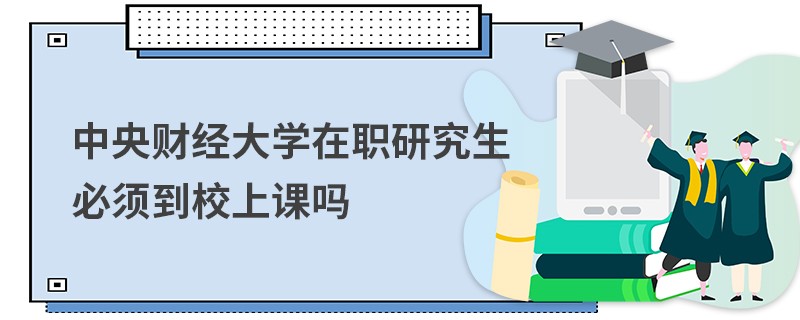 中央財經大學在職研究生必須到校上課嗎