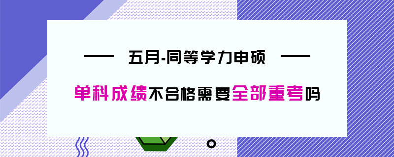 五月同等學(xué)力申碩單科成績(jī)不合格需要全部重考嗎