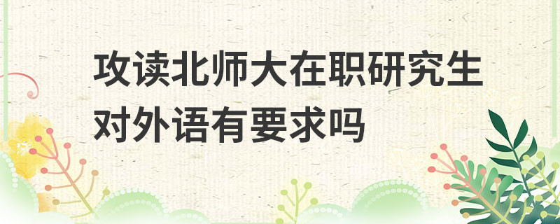 攻讀北師大在職研究生對外語有要求嗎