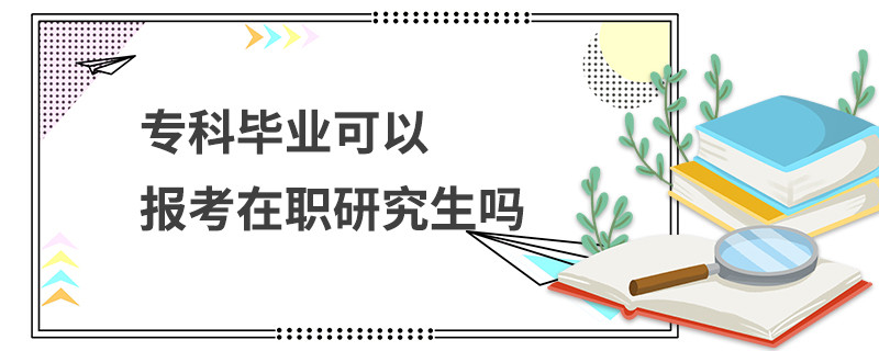 专科毕业可以报考在职研究生吗