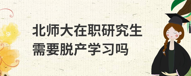 北師大在職研究生需要脫產(chǎn)學習嗎