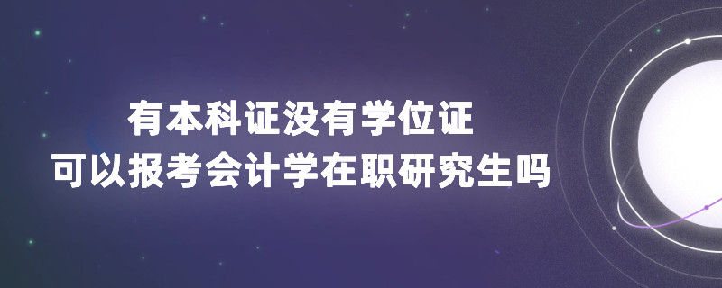 有本科證沒有學(xué)位證可以報考會計學(xué)在職研究生嗎