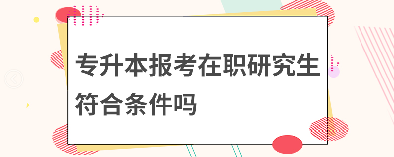 專升本報(bào)考在職研究生符合條件嗎