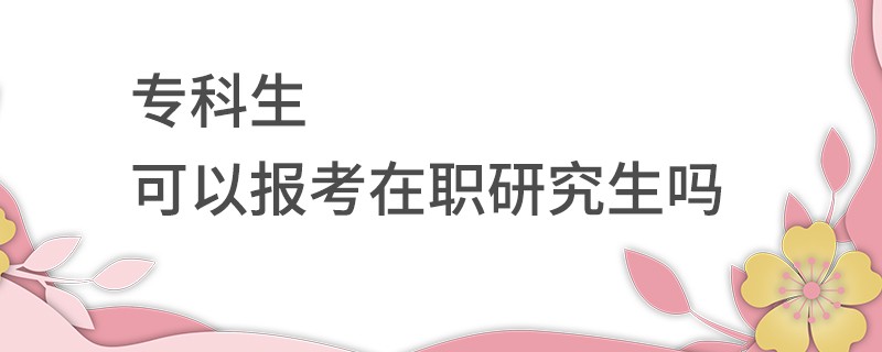 专科生可以报考在职研究生吗