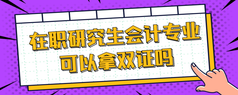 在職研究生會計專業可以拿雙證嗎