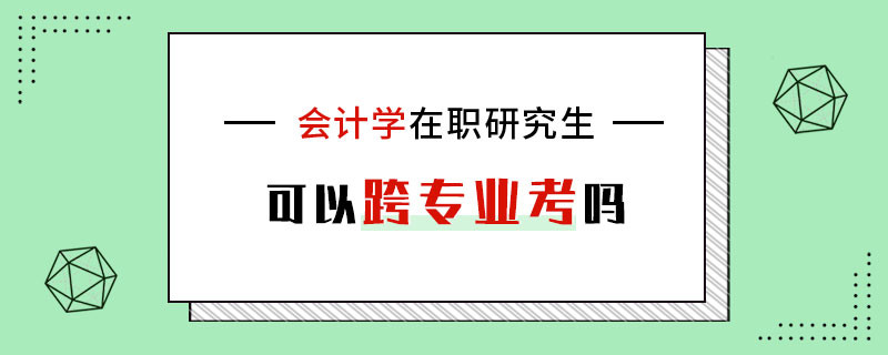 會(huì)計(jì)學(xué)在職研究生可以跨專業(yè)考嗎