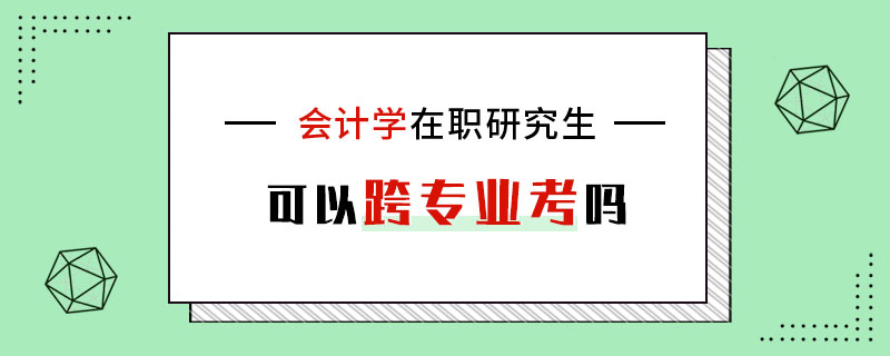 会计学在职研究生可以跨专业考吗